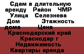 Сдам в длительную аренду › Район ­ ЧМР › Улица ­ Селезнева › Дом ­ 4/13 › Этажность дома ­ 17 › Цена ­ 16 000 - Краснодарский край, Краснодар г. Недвижимость » Квартиры аренда   